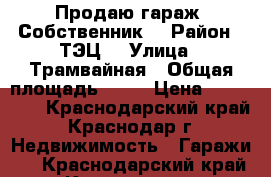 Продаю гараж. Собственник  › Район ­ ТЭЦ  › Улица ­ Трамвайная › Общая площадь ­ 18 › Цена ­ 400 000 - Краснодарский край, Краснодар г. Недвижимость » Гаражи   . Краснодарский край,Краснодар г.